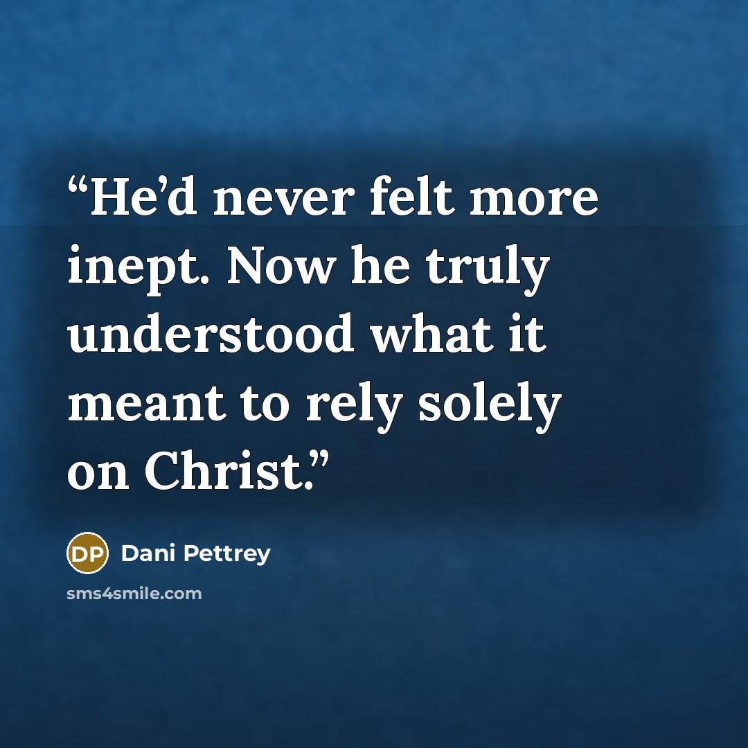 “He’d never felt more inept. Now he truly understood what it meant to rely solely on Christ.” quote by Dani Pettrey