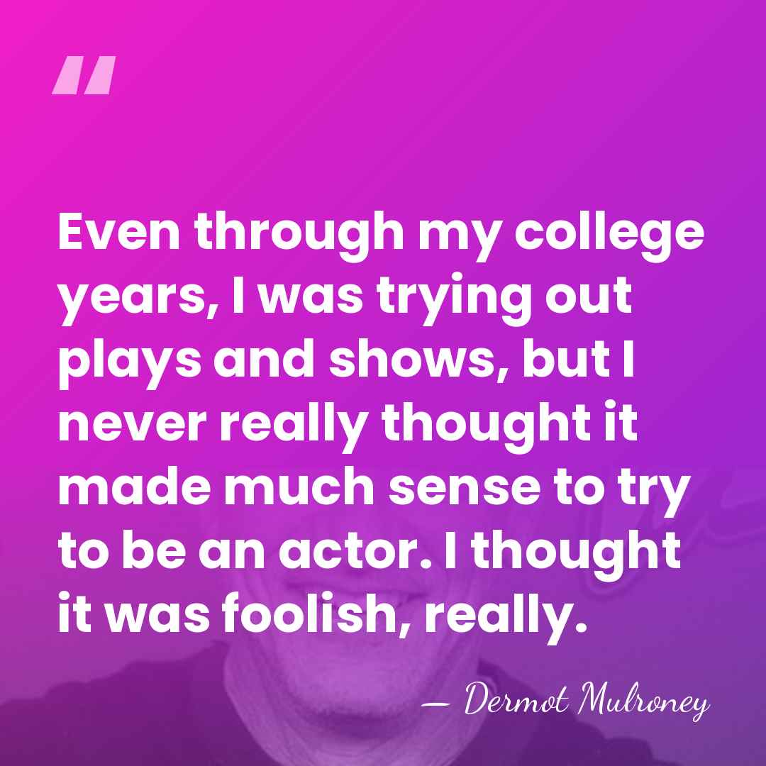 Even through my college years, I was trying out plays and shows,&hellip; - Dermot Mulroney