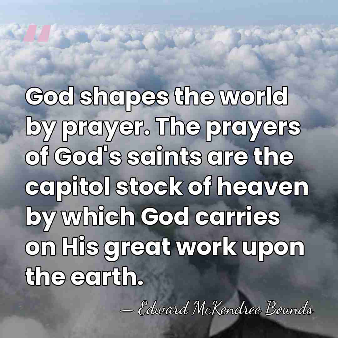 God shapes the world by prayer. The prayers of God's saints are&hellip; - Edward McKendree Bounds