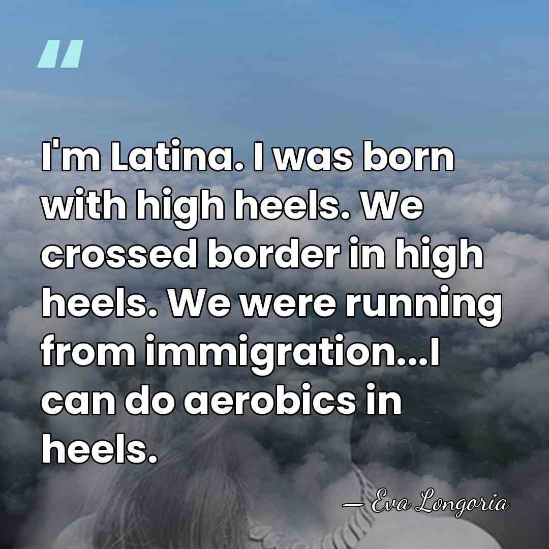I'm Latina. I was born with high heels. We crossed border in&hellip; - Eva Longoria