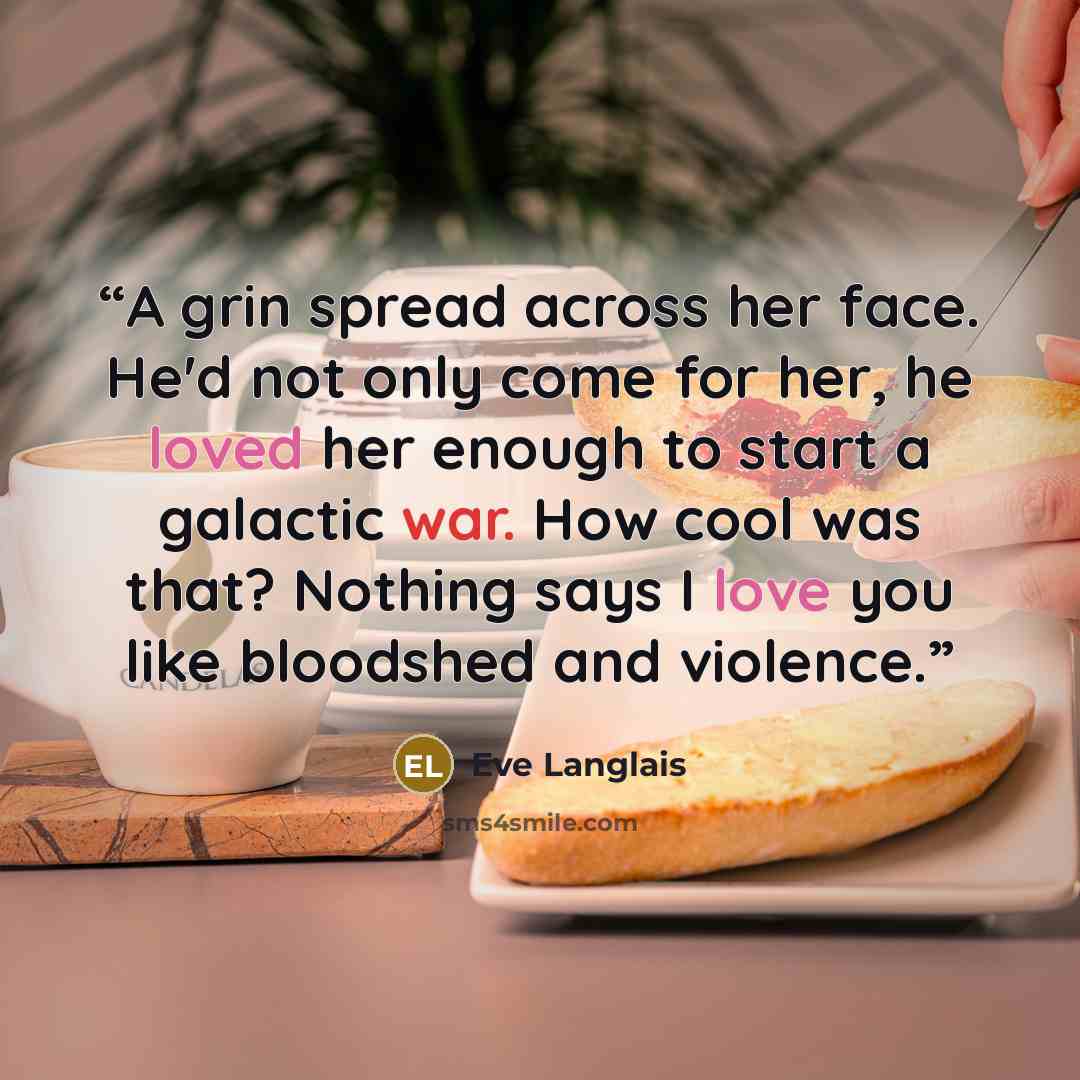 “A grin spread across her face. He'd not only come for her, he loved her enough to start a galactic war. How cool was that? Nothing says I love you like bloodshed and violence.” quote by Eve Langlais
