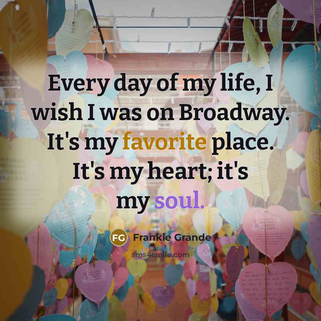 “Every day of my life, I wish I was on Broadway. It's my favorite place. It's my heart; it's my soul.” quote by Frankie Grande
