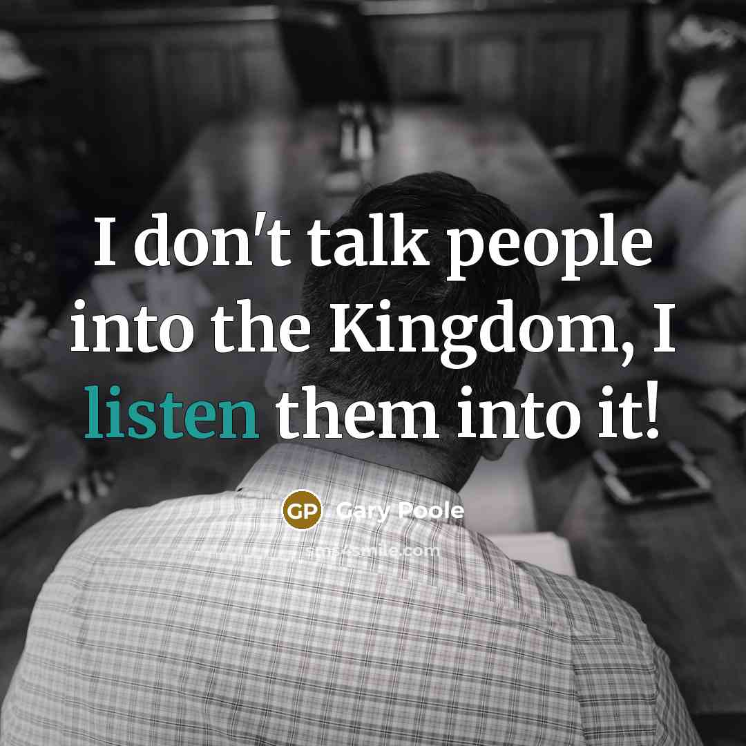 “I don't talk people into the Kingdom, I listen them into it!” quote by Gary Poole