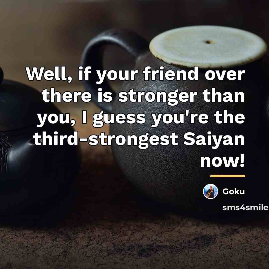 “Well, if your friend over there is stronger than you,…” quote by Goku