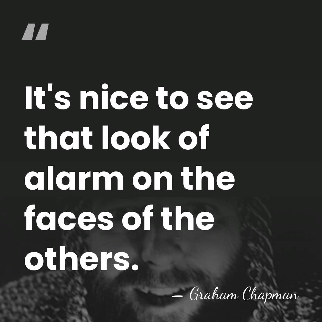 It's nice to see that look of alarm on the faces of&hellip; - Graham Chapman