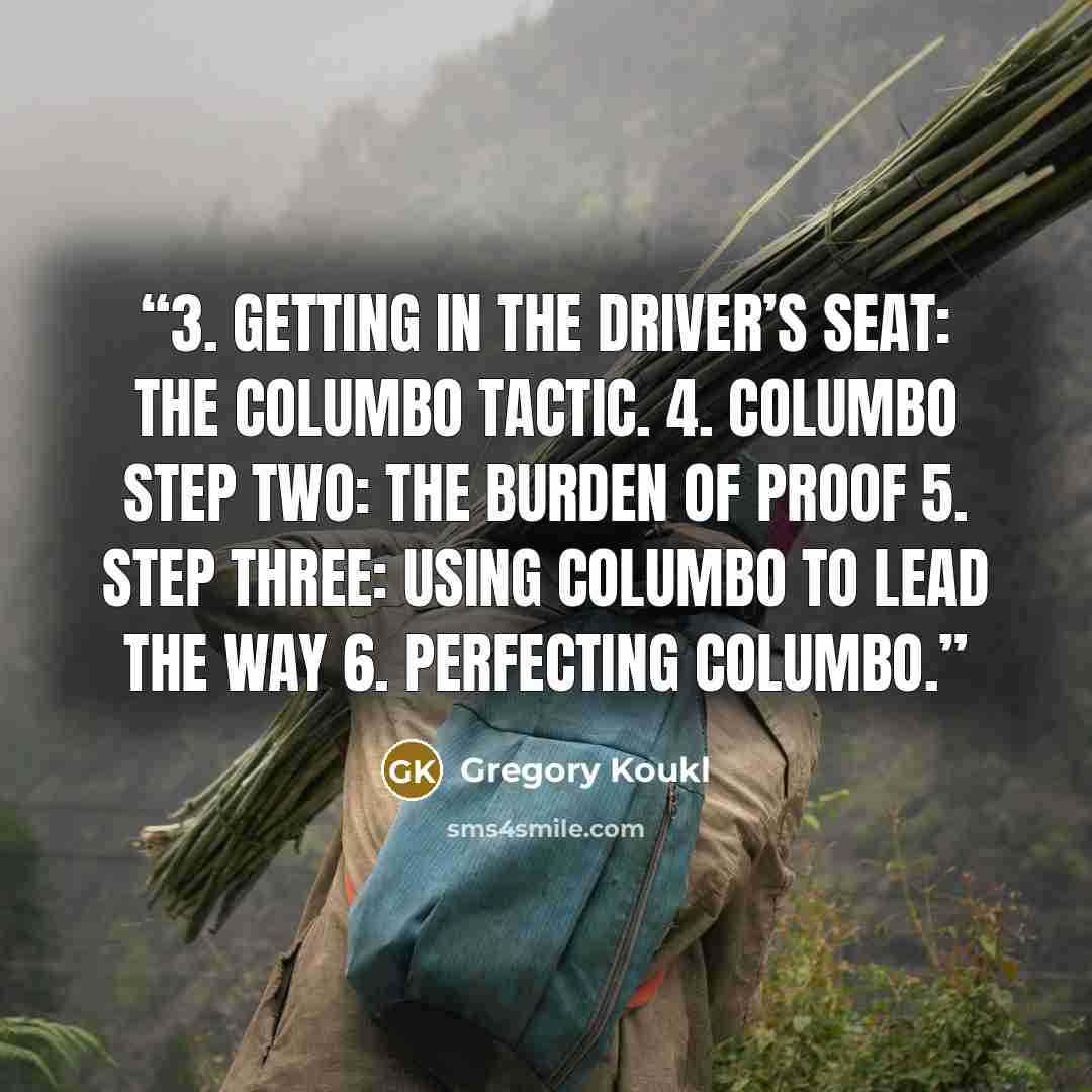 “3. Getting in the Driver’s Seat: The Columbo Tactic. 4. Columbo Step Two: The Burden of Proof 5. Step Three: Using Columbo to Lead the Way 6. Perfecting Columbo.” quote by Gregory Koukl