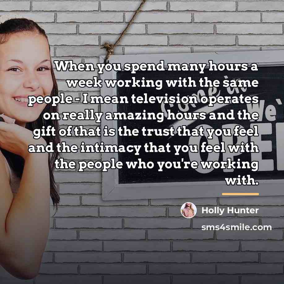 “When you spend many hours a week working with the…” quote by Holly Hunter