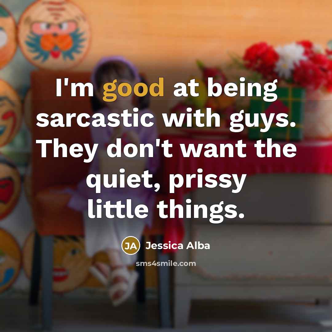“I'm good at being sarcastic with guys. They don't want the quiet, prissy little things.” quote by Jessica Alba