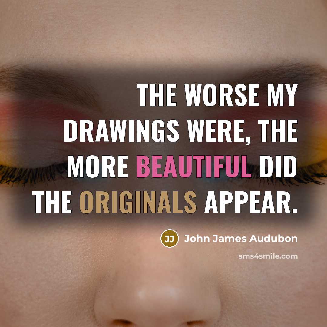 “The worse my drawings were, the more beautiful did the originals appear.” quote by John James Audubon