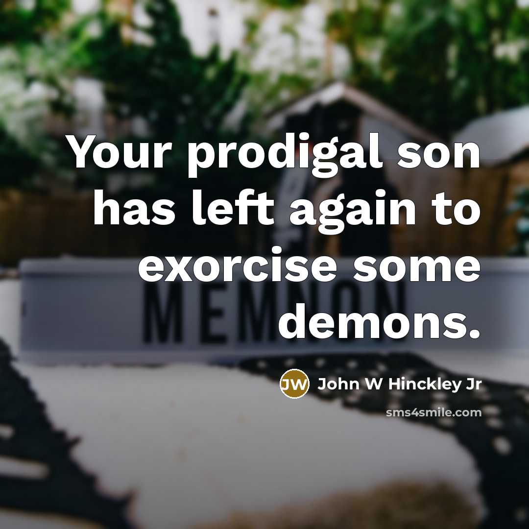 “Your prodigal son has left again to exorcise some demons.” quote by John W Hinckley Jr