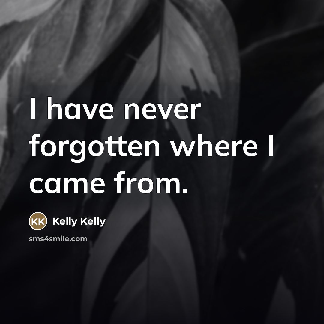 “I have never forgotten where I came from.…” quote by Kelly Kelly
