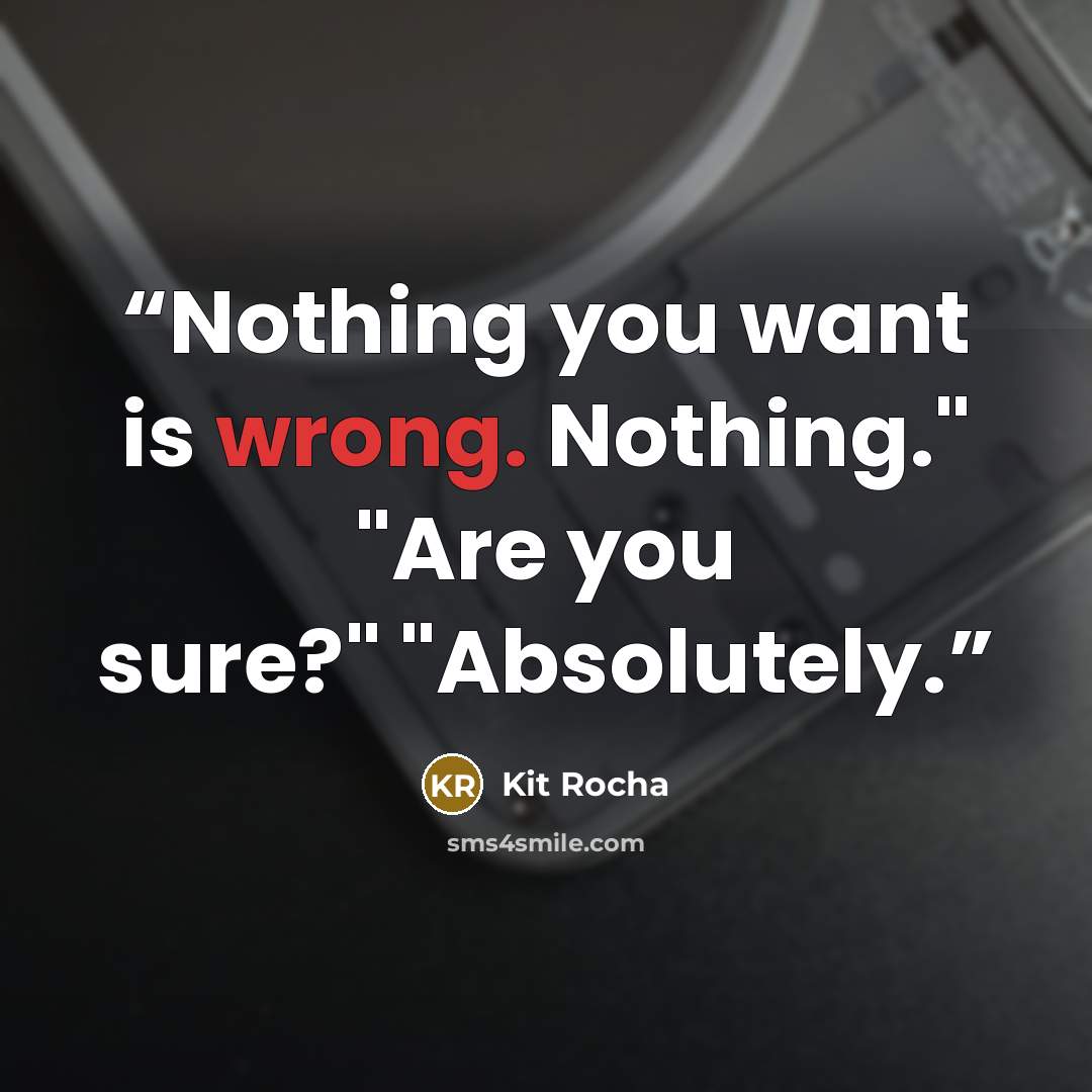 “Nothing you want is wrong. Nothing." "Are you sure?" "Absolutely.” quote by Kit Rocha