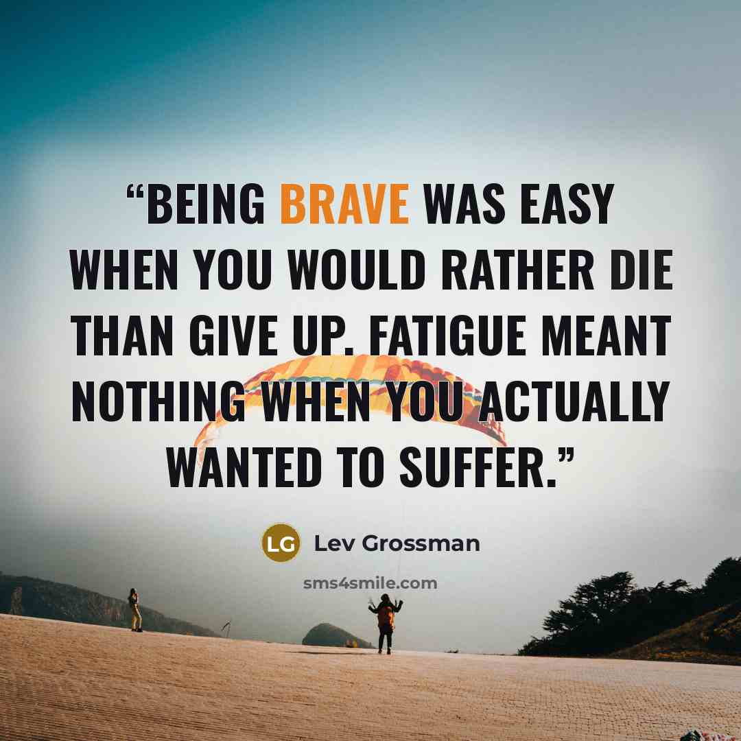 “Being brave was easy when you would rather die than give up. Fatigue meant nothing when you actually wanted to suffer.” quote by Lev Grossman