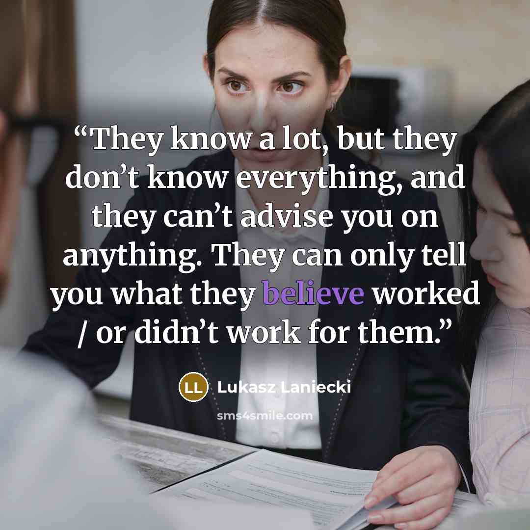 “They know a lot, but they don’t know everything, and they can’t advise you on anything. They can only tell you what they believe worked / or didn’t work for them.” quote by Lukasz Laniecki