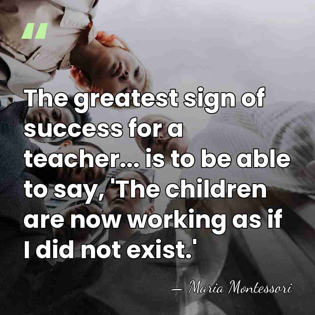 The greatest sign of success for a teacher... is to be able&hellip; - Maria Montessori