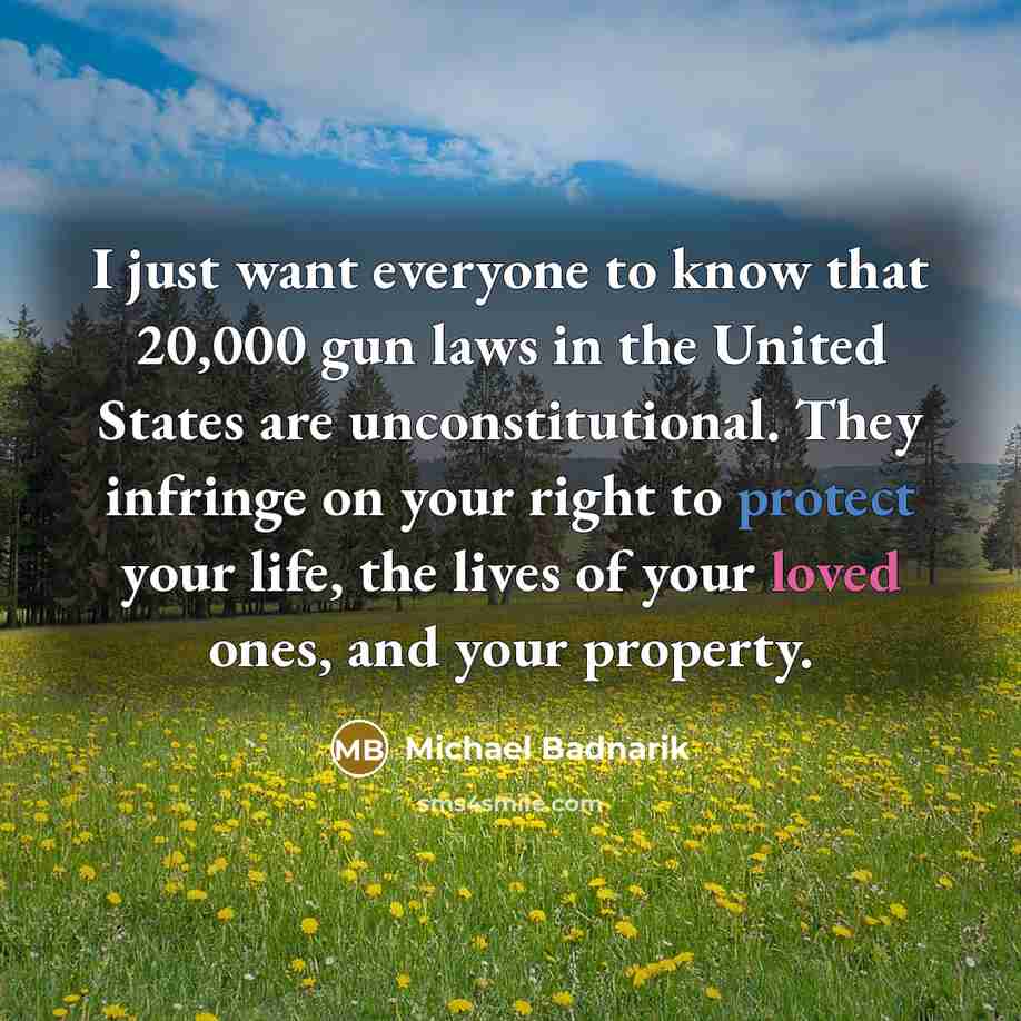 “I just want everyone to know that 20,000 gun laws in the United States are unconstitutional. They infringe on your right to protect your life, the lives of your loved ones, and your property.” quote by Michael Badnarik