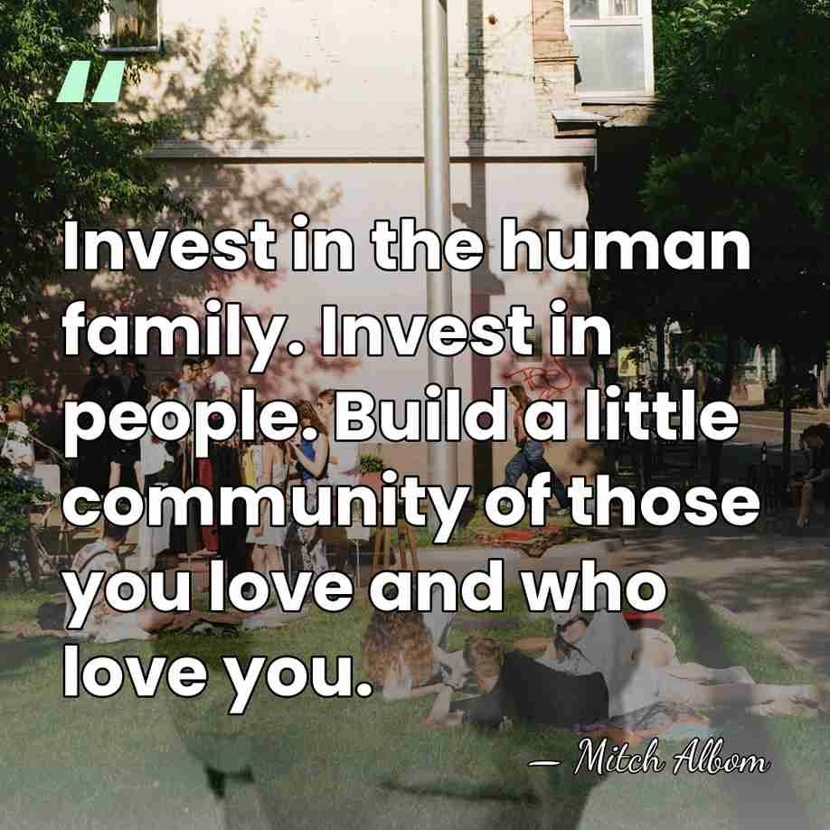 Invest in the human family. Invest in people. Build a little community&hellip; - Mitch Albom