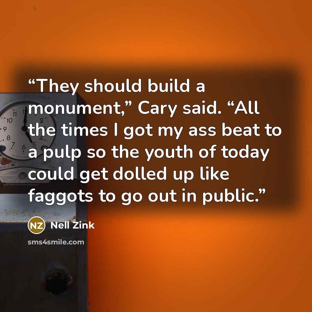 “They should build a monument,” Cary said. “All the times I got my ass beat to a pulp so the youth of today could get dolled up like faggots to go out in public.” quote by Nell Zink