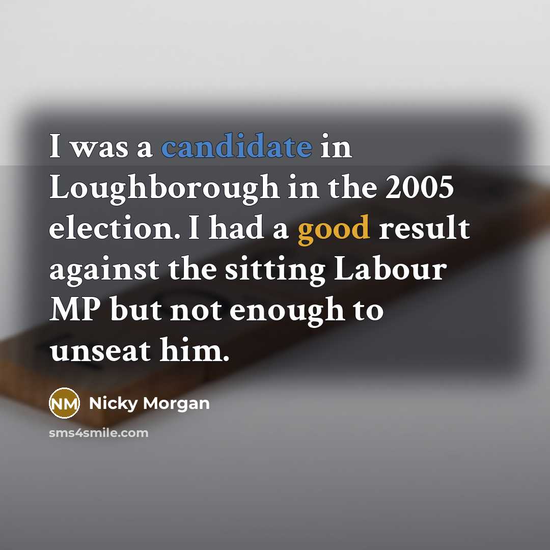“I was a candidate in Loughborough in the 2005 election. I had a good result against the sitting Labour MP but not enough to unseat him.” quote by Nicky Morgan