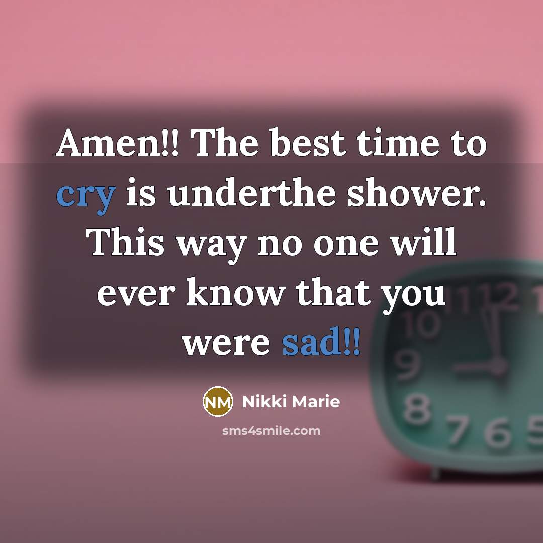 “Amen!! The best time to cry is underthe shower. This way no one will ever know that you were sad!!” quote by Nikki Marie
