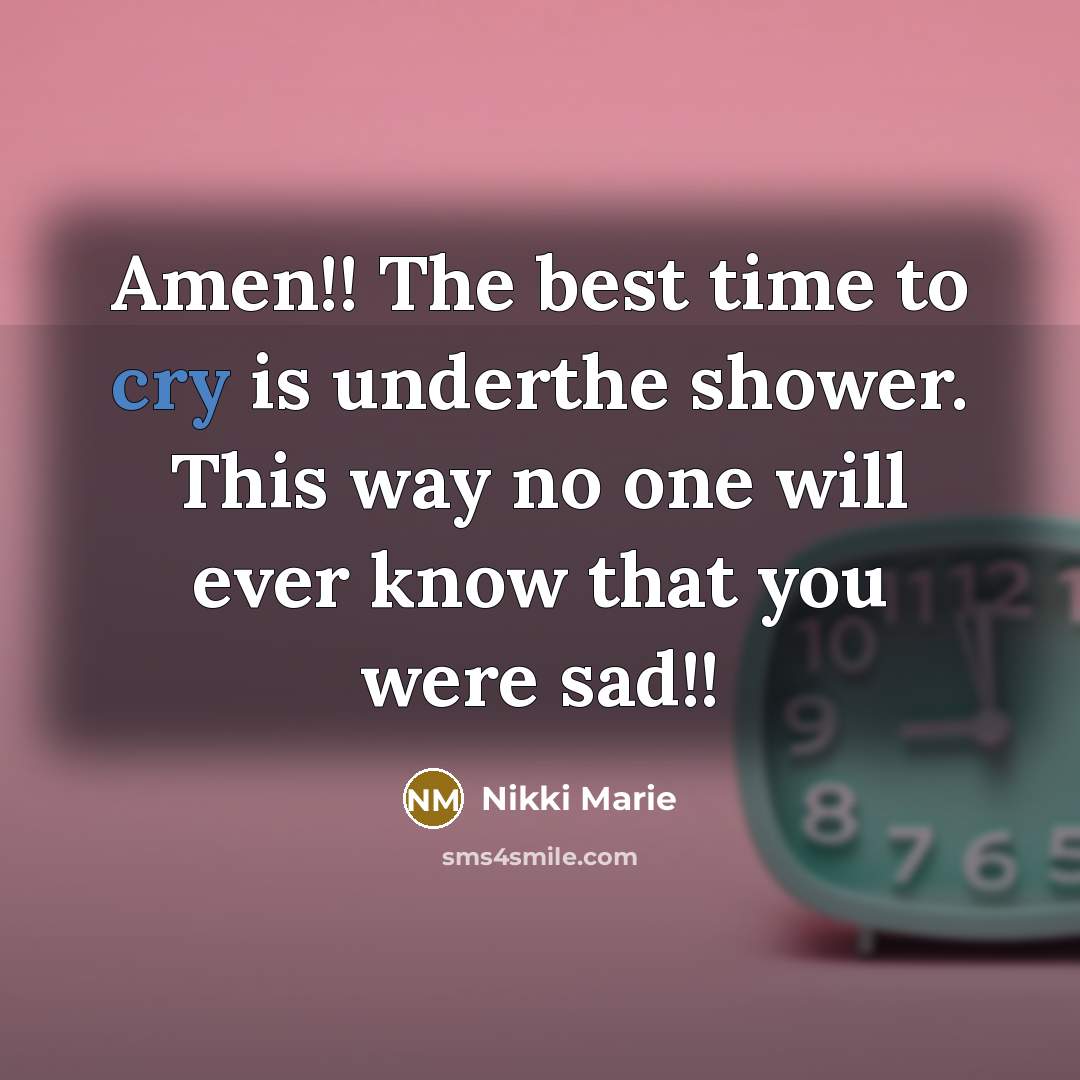 “Amen!! The best time to cry is underthe shower. This way no one will ever know that you were sad!!” quote by Nikki Marie