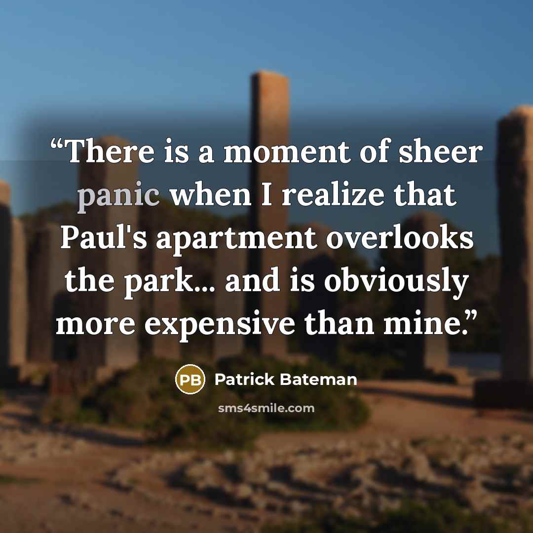 “There is a moment of sheer panic when I realize that Paul's apartment overlooks the park... and is obviously more expensive than mine.” quote by Patrick Bateman