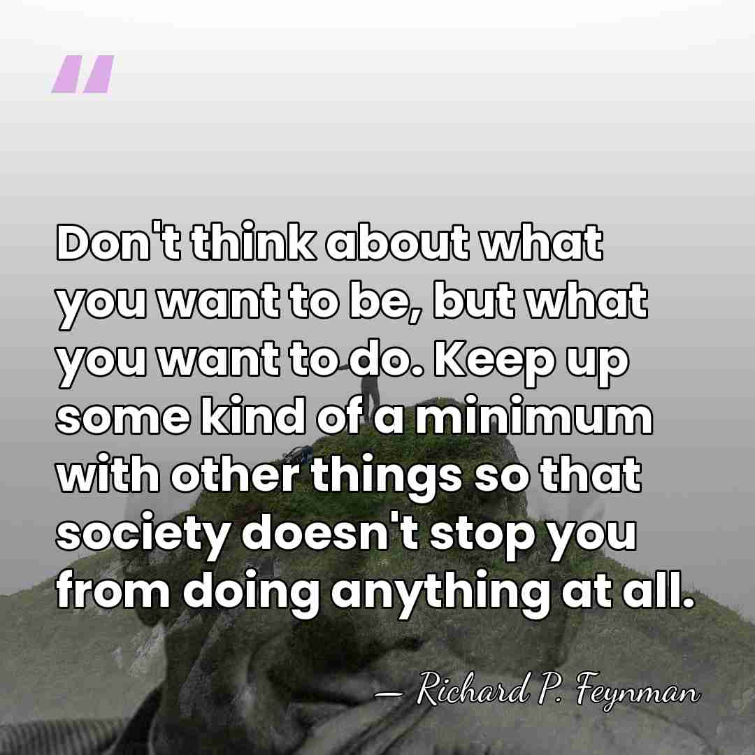 Don't think about what you want to be, but what you want&hellip; - Richard P. Feynman