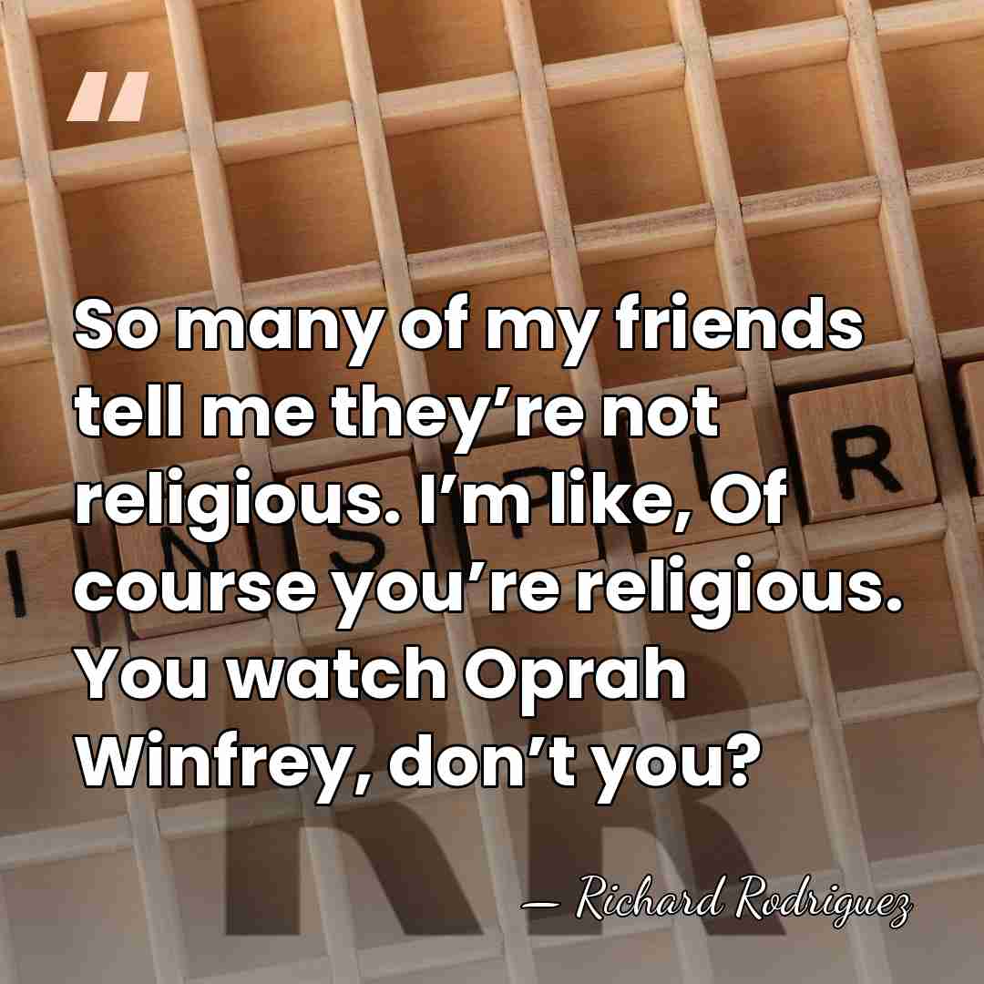So many of my friends tell me they’re not religious. I’m like,&hellip; - Richard Rodriguez