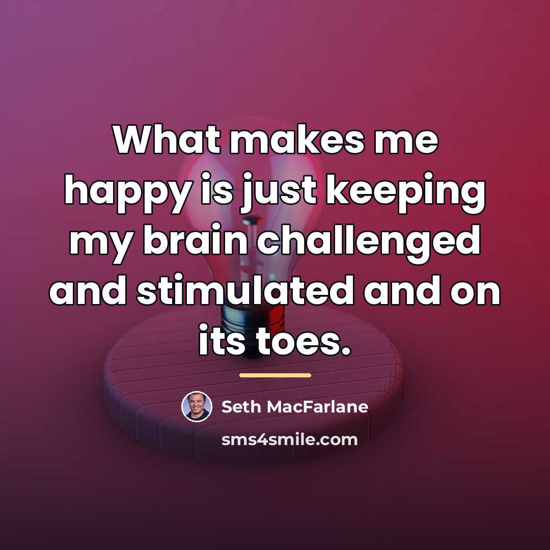 “What makes me happy is just keeping my brain challenged…” quote by Seth MacFarlane