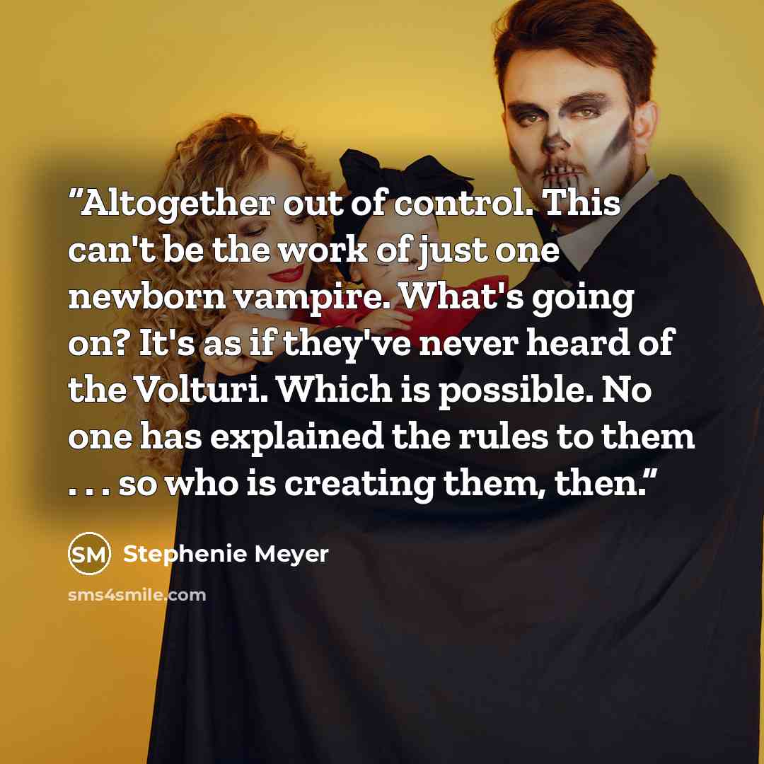 “Altogether out of control. This can't be the work of just one newborn vampire. What's going on? It's as if they've never heard of the Volturi. Which is possible. No one has explained the rules to them . . . so who is creating them, then.” quote by Stephenie Meyer