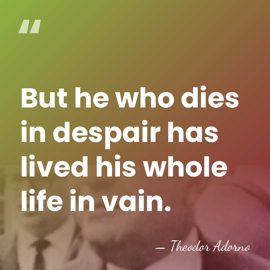 But he who dies in despair has lived his whole life in&hellip; - Theodor Adorno