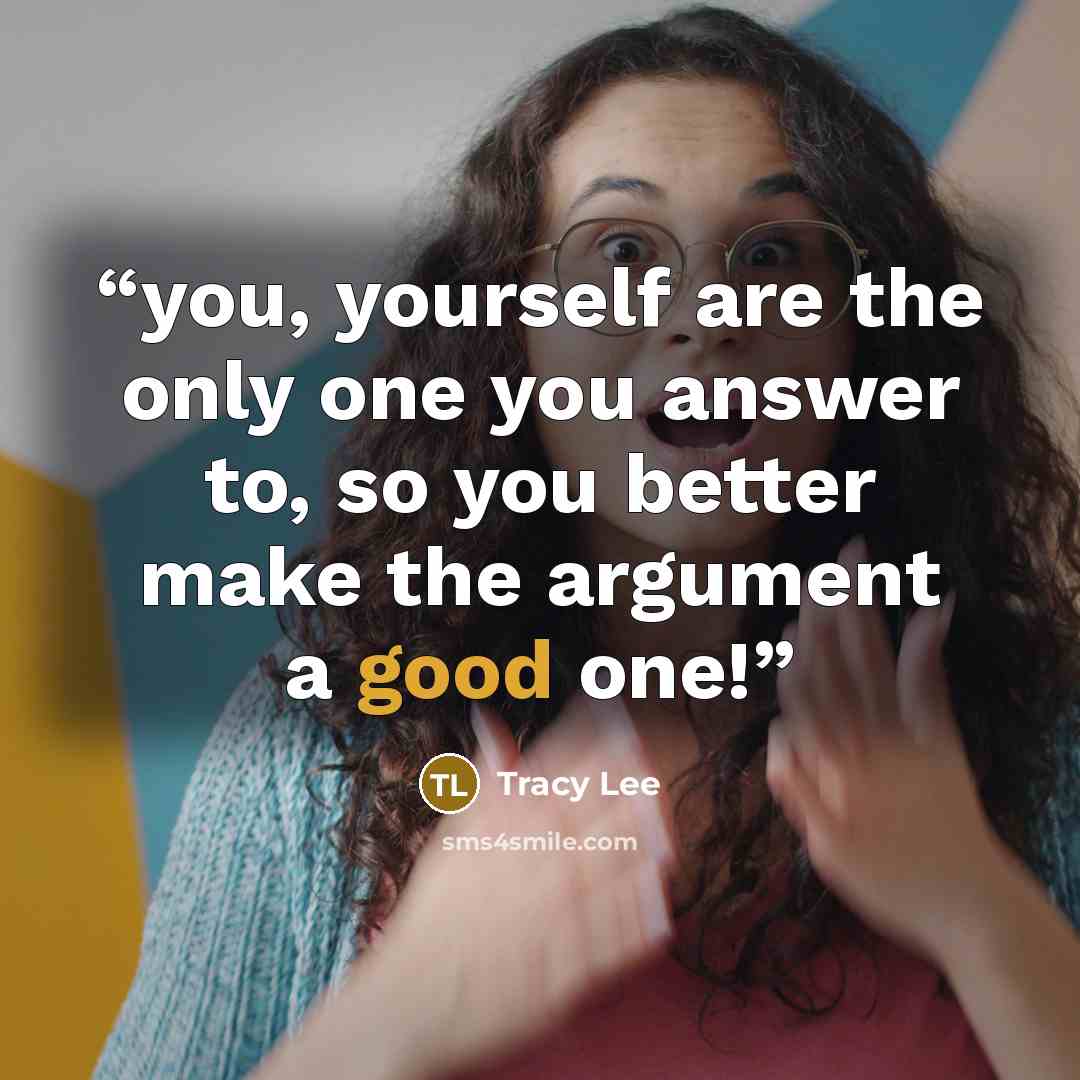 “you, yourself are the only one you answer to, so you better make the argument a good one!” quote by Tracy Lee