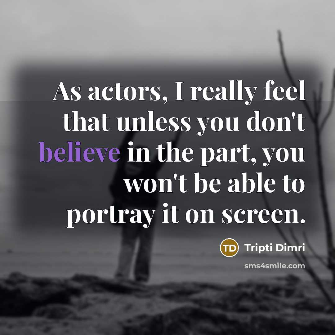 “As actors, I really feel that unless you don't believe in the part, you won't be able to portray it on screen.” quote by Tripti Dimri