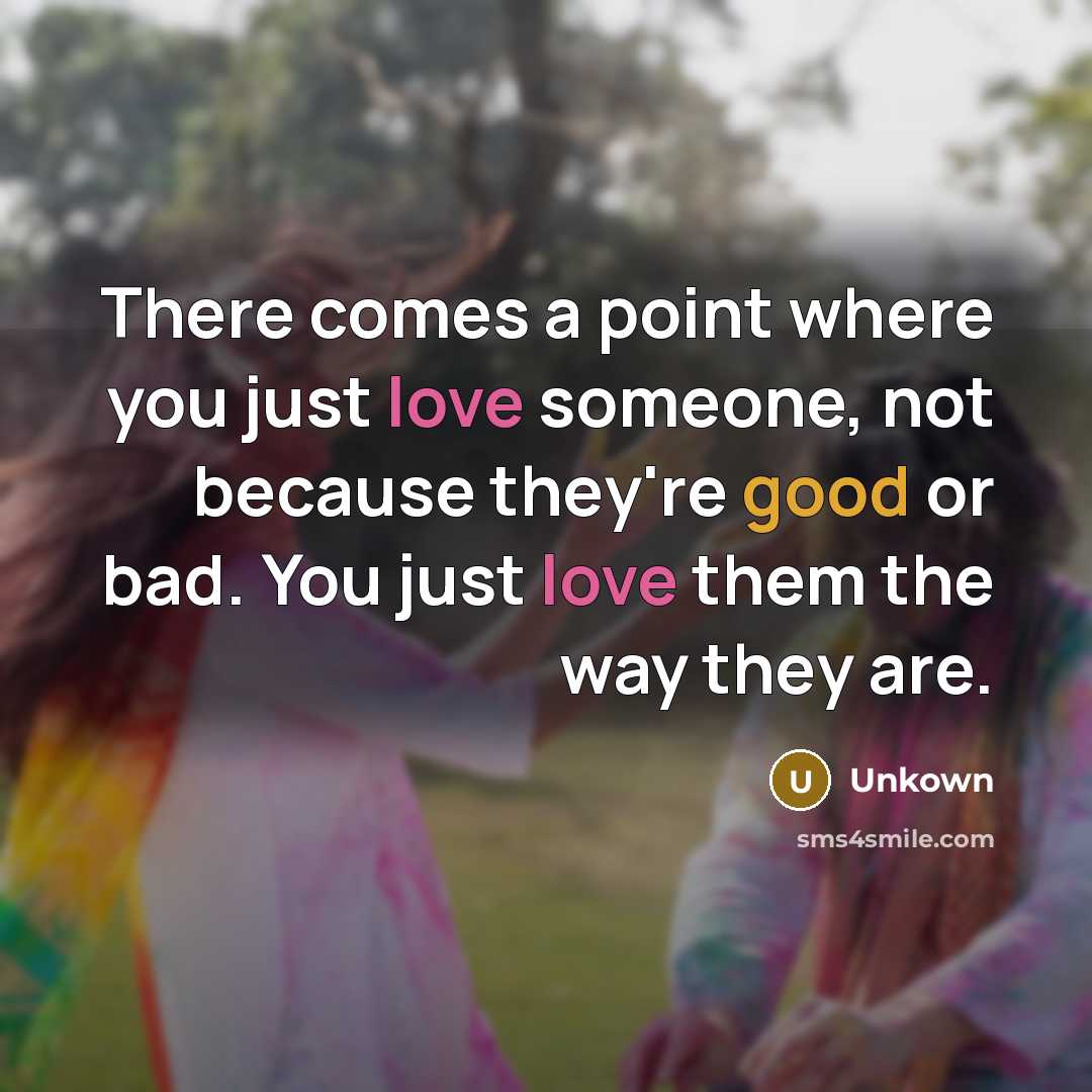 “There comes a point where you just love someone, not because they're good or bad. You just love them the way they are.” quote by Unkown