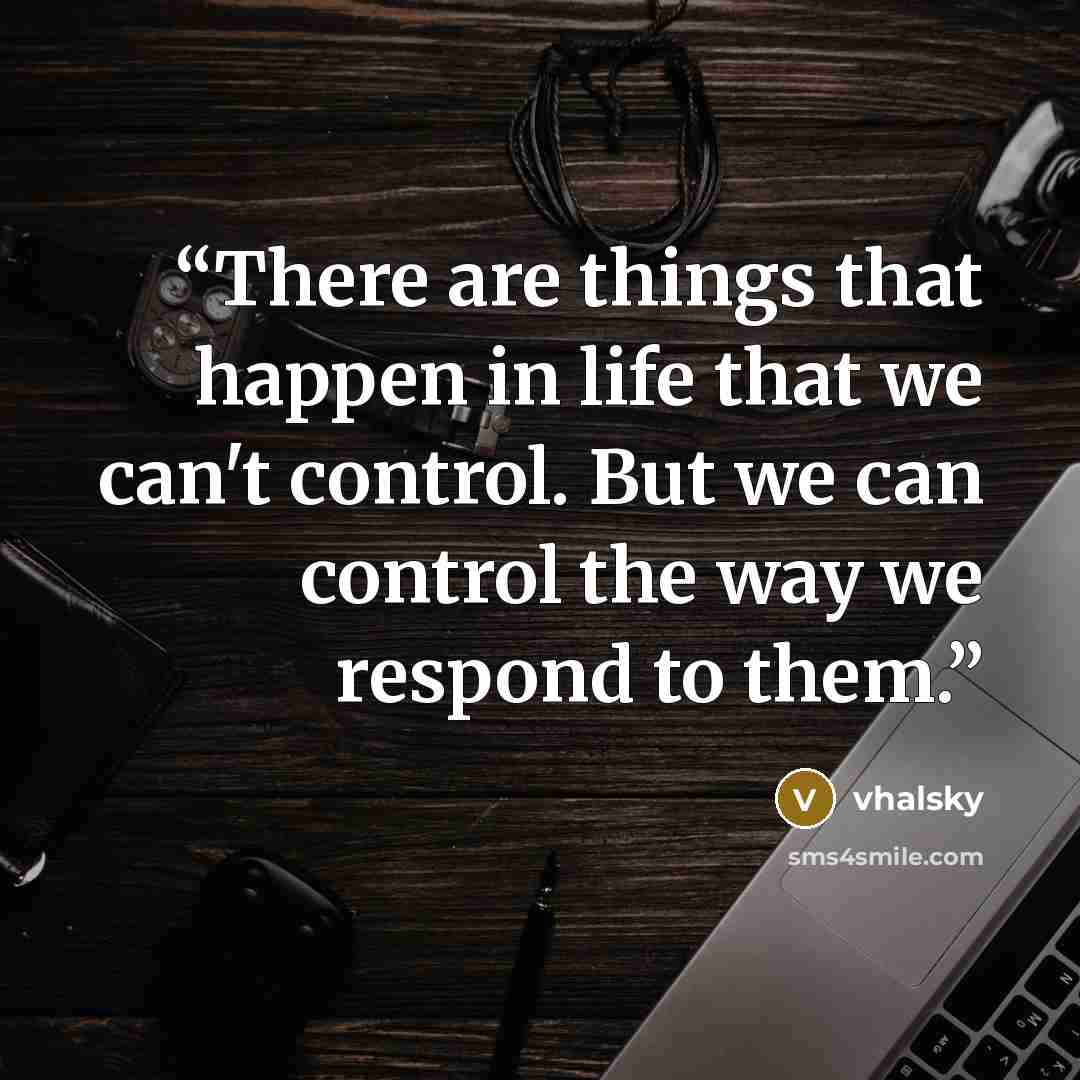 “There are things that happen in life that we can't control. But we can control the way we respond to them.” quote by vhalsky