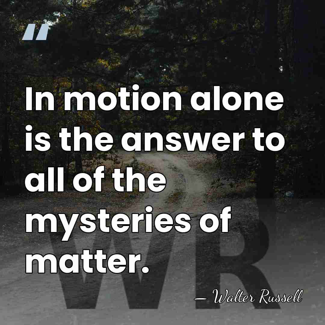 In motion alone is the answer to all of the mysteries of&hellip; - Walter Russell