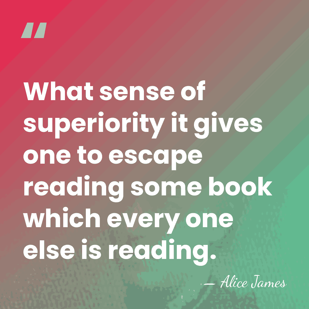 What sense of superiority it gives one to escape reading some book&hellip; - Alice James