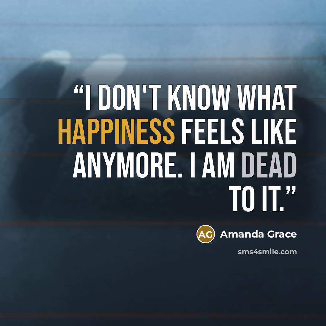 “I don't know what happiness feels like anymore. I am dead to it.” quote by Amanda Grace