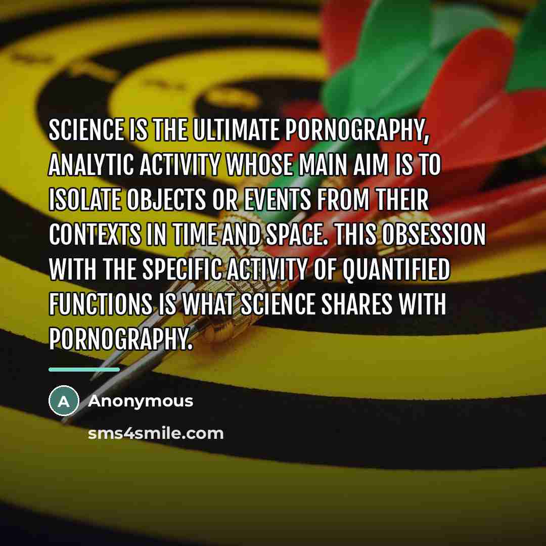 “Science is the ultimate pornography, analytic activity whose main aim…” quote by Anonymous