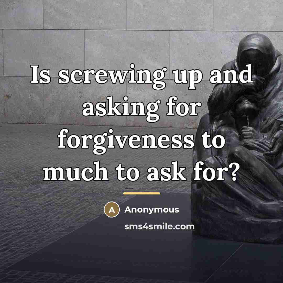“Is screwing up and asking for forgiveness to much to…” quote by Anonymous