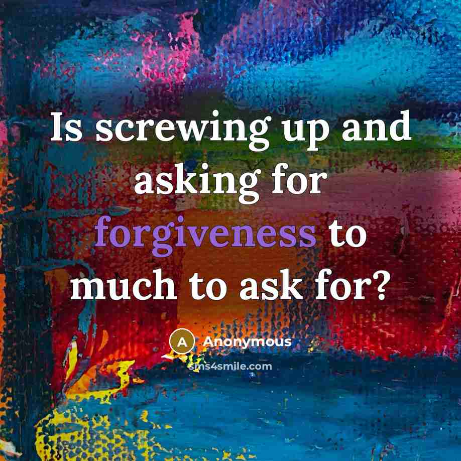 “Is screwing up and asking for forgiveness to much to ask for?” quote by Anonymous