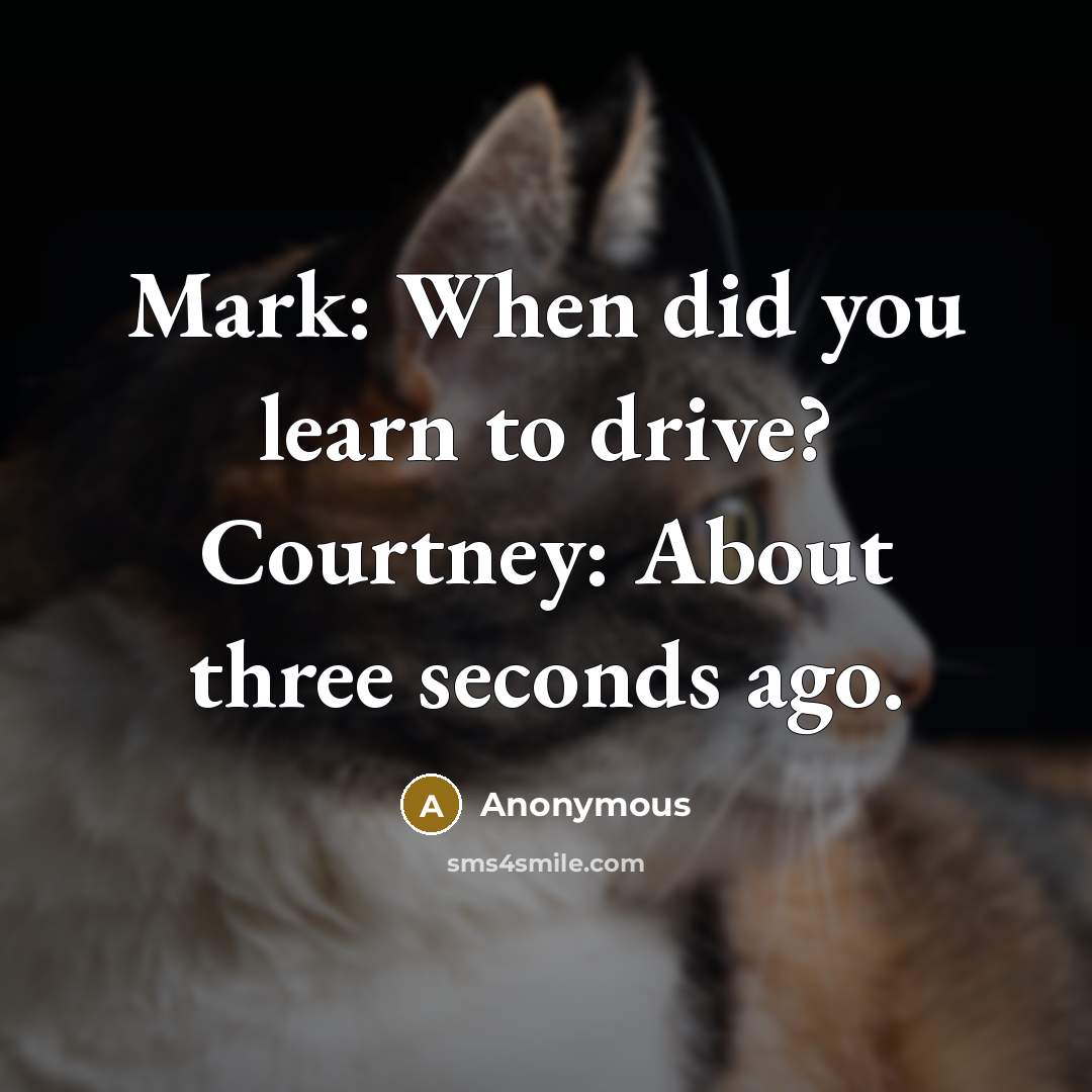“Mark: When did you learn to drive? Courtney: About three seconds ago.” quote by Anonymous