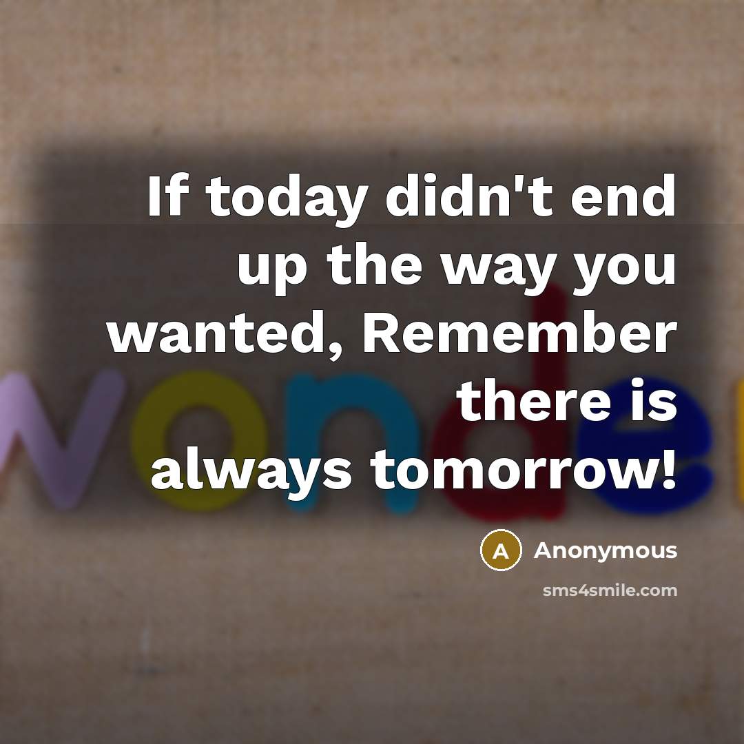 “If today didn't end up the way you wanted, Remember there is always tomorrow!” quote by Anonymous