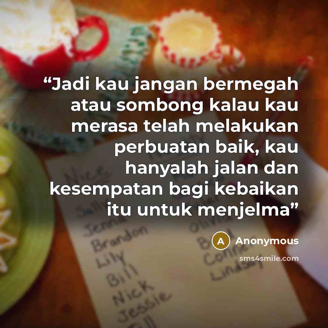 “Jadi kau jangan bermegah atau sombong kalau kau merasa telah melakukan perbuatan baik, kau hanyalah jalan dan kesempatan bagi kebaikan itu untuk menjelma” quote by Anonymous
