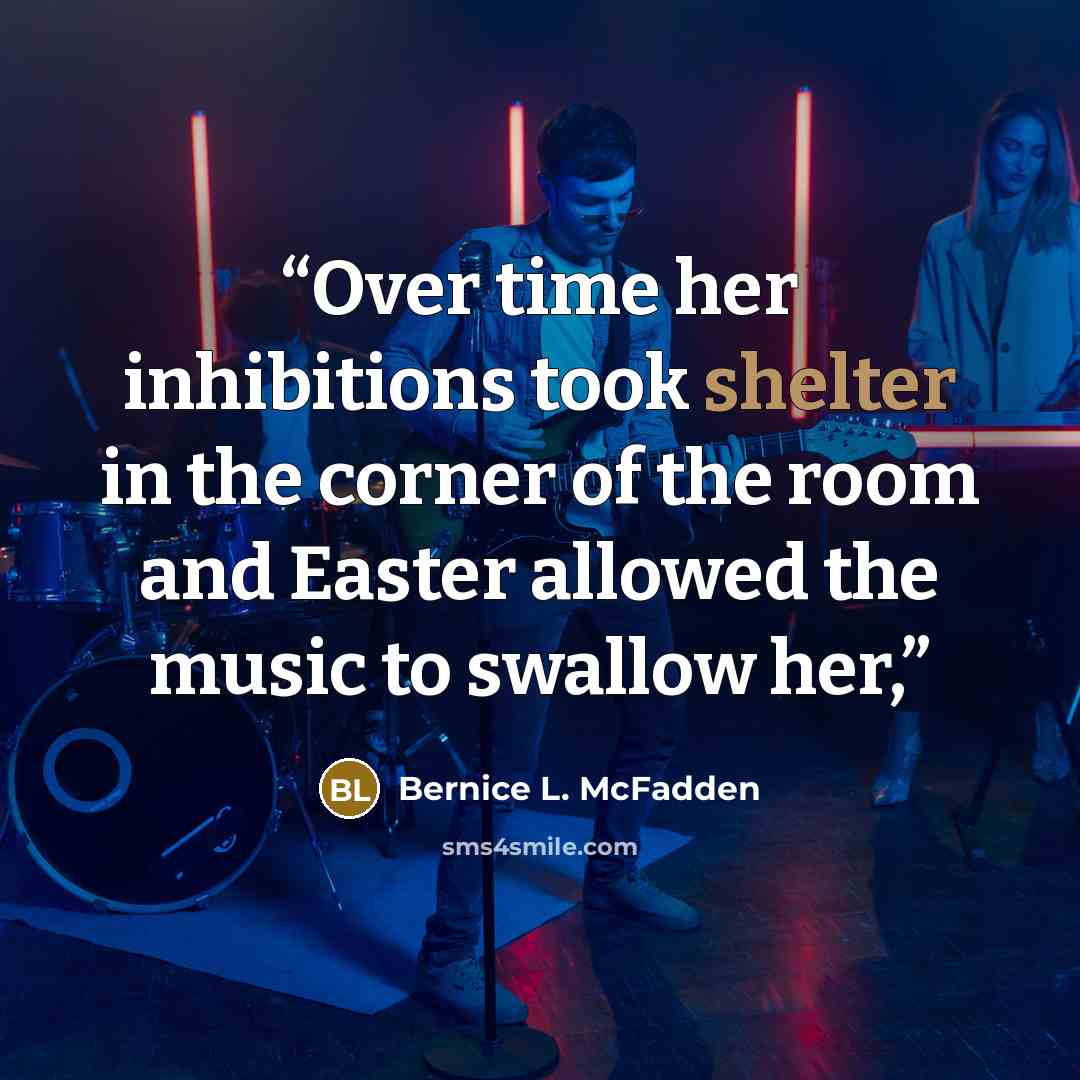 “Over time her inhibitions took shelter in the corner of the room and Easter allowed the music to swallow her,” quote by Bernice L. McFadden