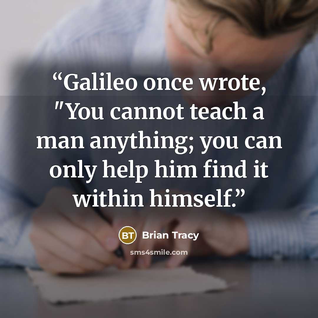 “Galileo once wrote, "You cannot teach a man anything; you can only help him find it within himself.” quote by Brian Tracy
