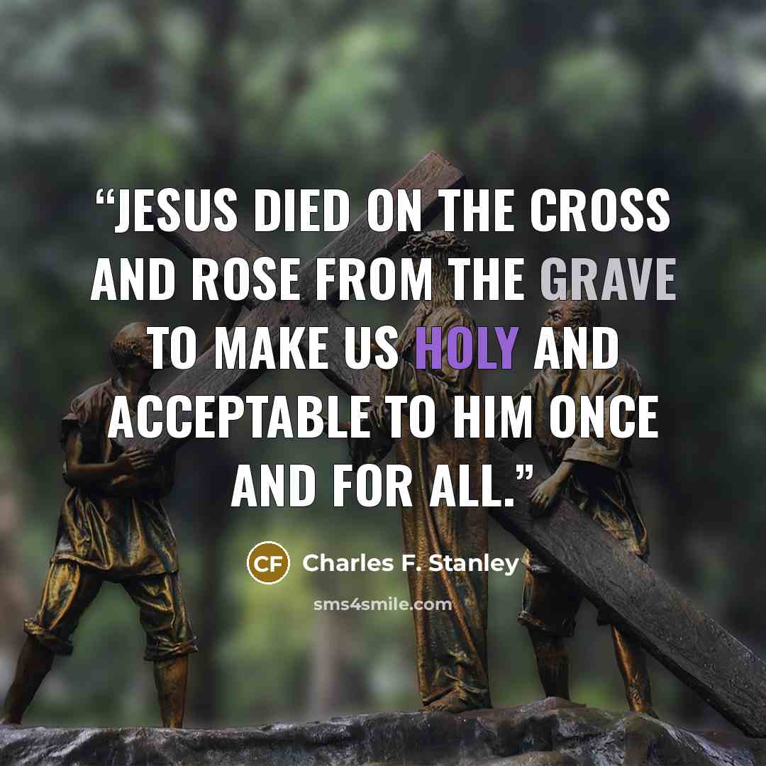 “Jesus died on the cross and rose from the grave to make us holy and acceptable to Him once and for all.” quote by Charles F. Stanley