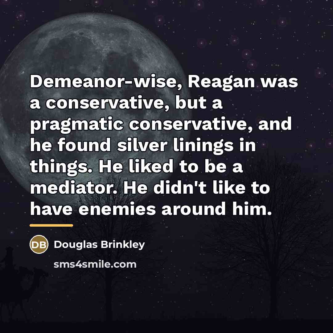 “Demeanor-wise, Reagan was a conservative, but a pragmatic conservative, and…” quote by Douglas Brinkley
