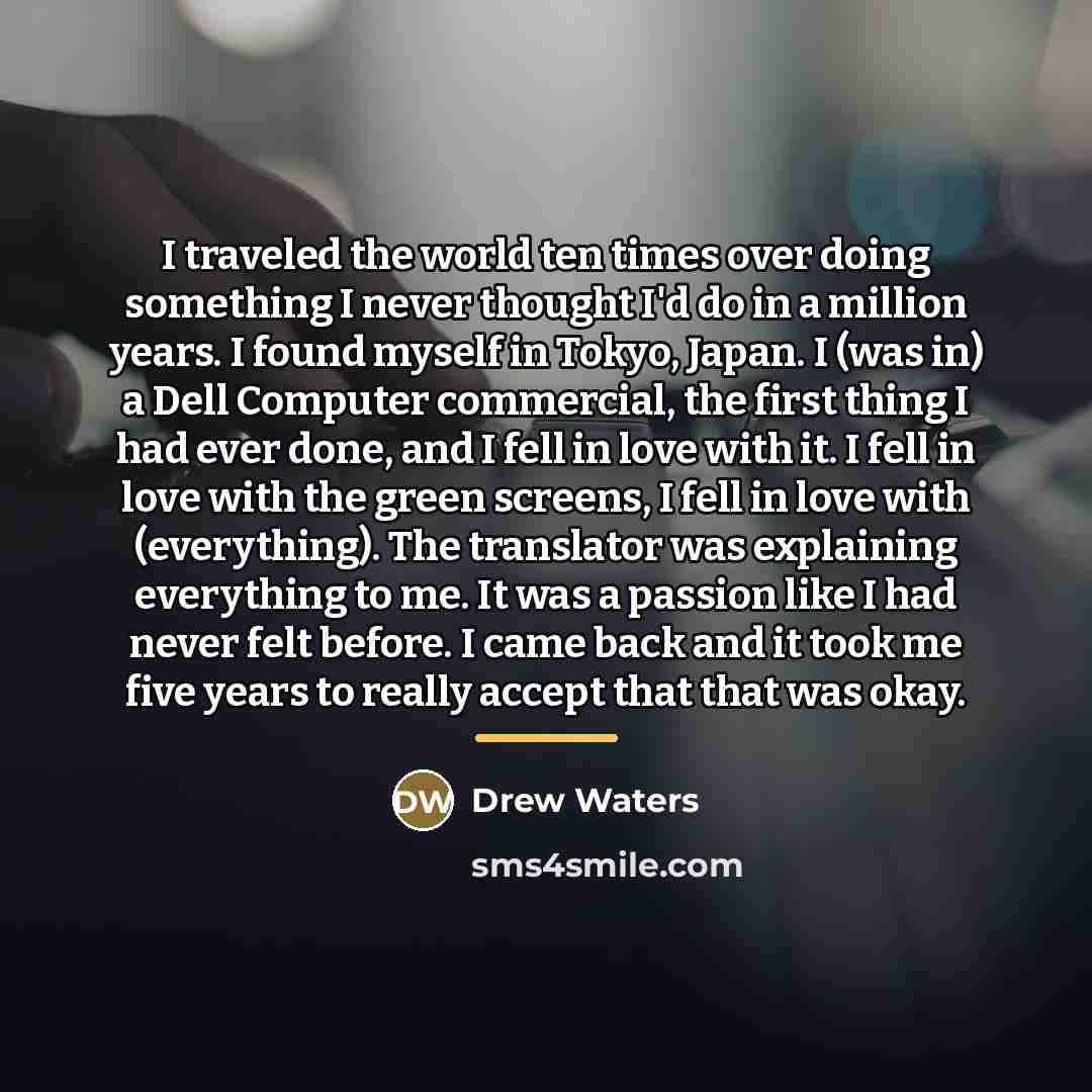 “I traveled the world ten times over doing something I…” quote by Drew Waters