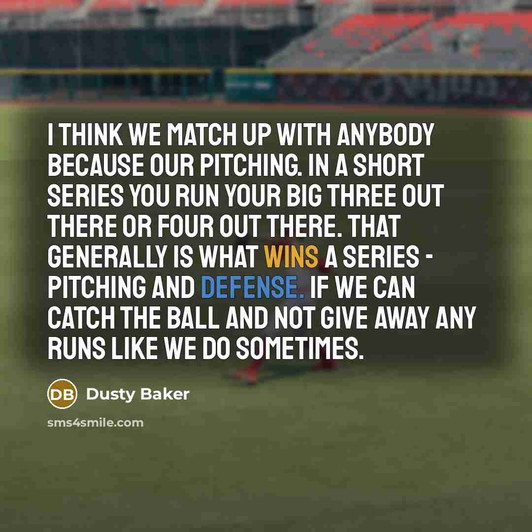 “I think we match up with anybody because our pitching. In a short series you run your big three out there or four out there. That generally is what wins a series - pitching and defense. If we can catch the ball and not give away any runs like we do sometimes.” quote by Dusty Baker